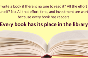 An image of an open book, above which are the words "Why write a book if there is no one to read it? All the effort for ... yourself? No. All that effort, time, and investment are worth it because every book has readers. Every book has its place in the library."