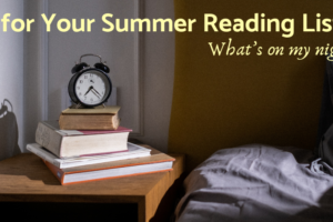 Books for Your Summer Reading List: What’s on My nightstand?